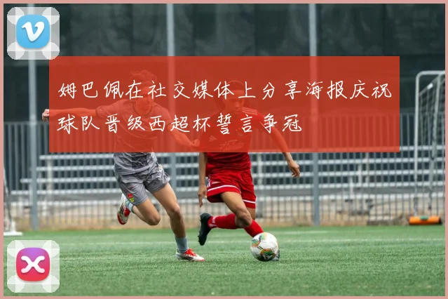 姆巴佩在社交媒体上分享海报庆祝球队晋级西超杯誓言争冠