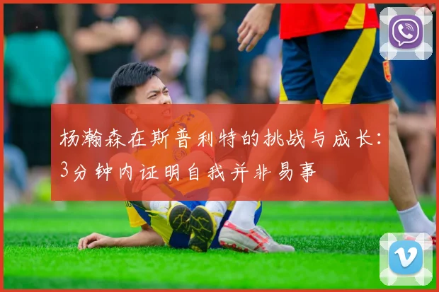 杨瀚森在斯普利特的挑战与成长：3分钟内证明自我并非易事