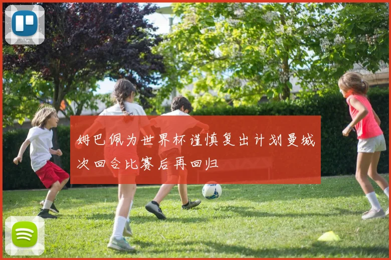 姆巴佩为世界杯谨慎复出计划曼城次回合比赛后再回归