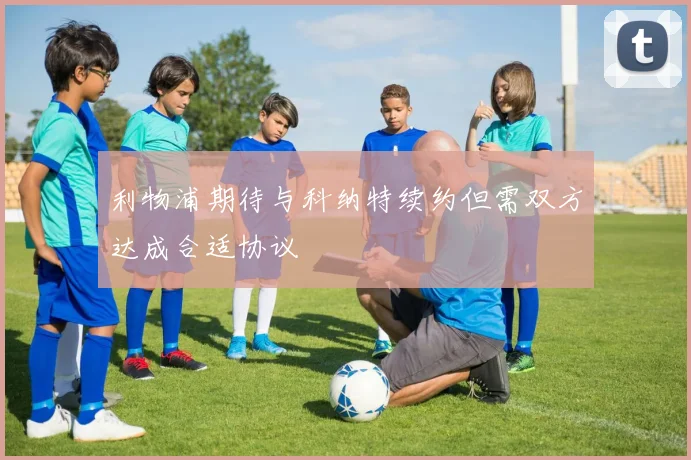 利物浦期待与科纳特续约但需双方达成合适协议