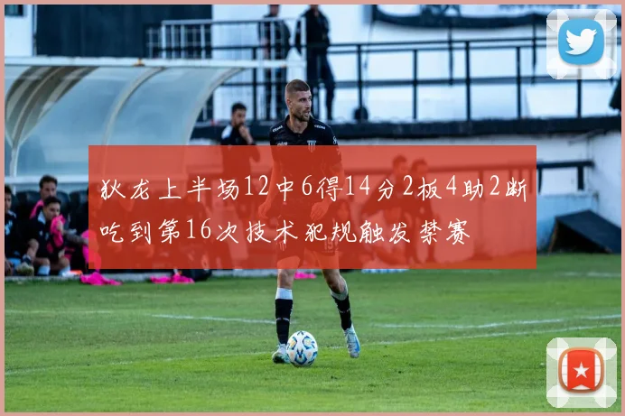 狄龙上半场12中6得14分2板4助2断吃到第16次技术犯规触发禁赛