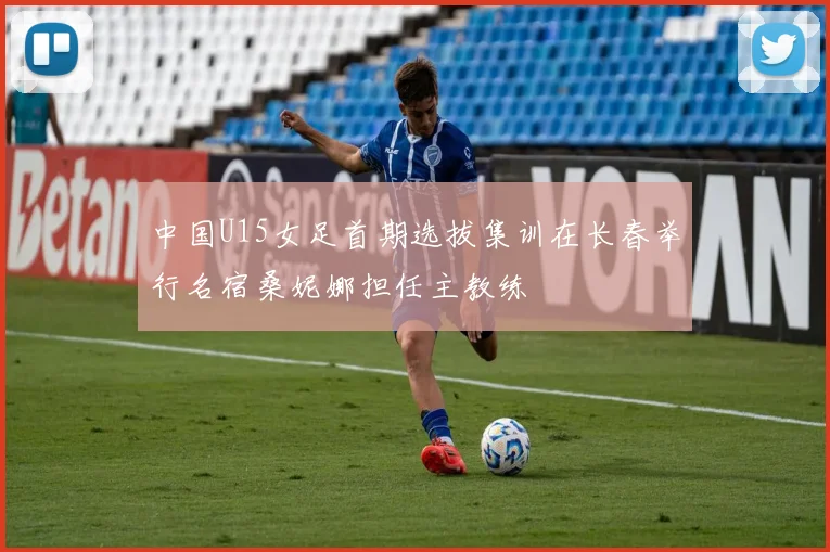 中国U15女足首期选拔集训在长春举行名宿桑妮娜担任主教练