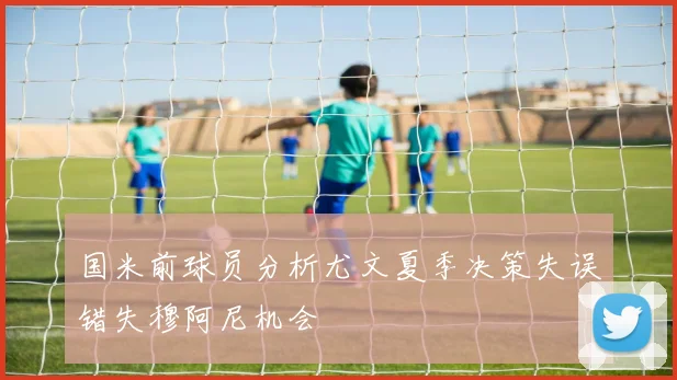 国米前球员分析尤文夏季决策失误错失穆阿尼机会