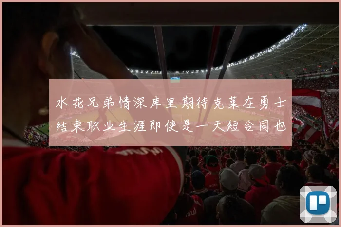 水花兄弟情深库里期待克莱在勇士结束职业生涯即使是一天短合同也无妨