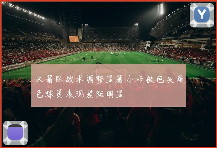火箭队战术调整显著小卡被包夹角色球员表现差距明显