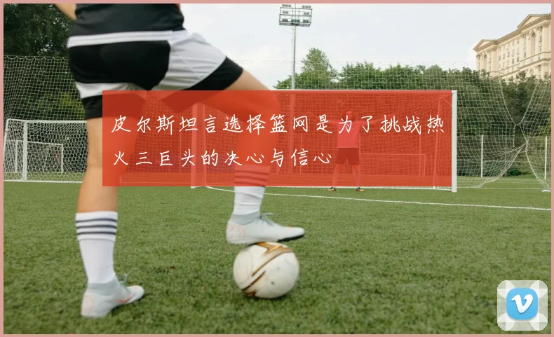 皮尔斯坦言选择篮网是为了挑战热火三巨头的决心与信心
