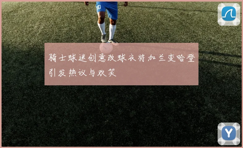 骑士球迷创意改球衣将加兰变哈登引发热议与欢笑