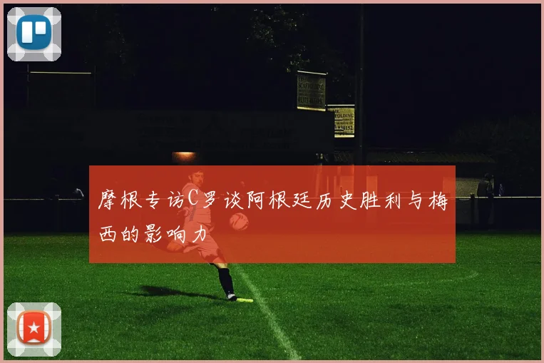摩根专访C罗谈阿根廷历史胜利与梅西的影响力
