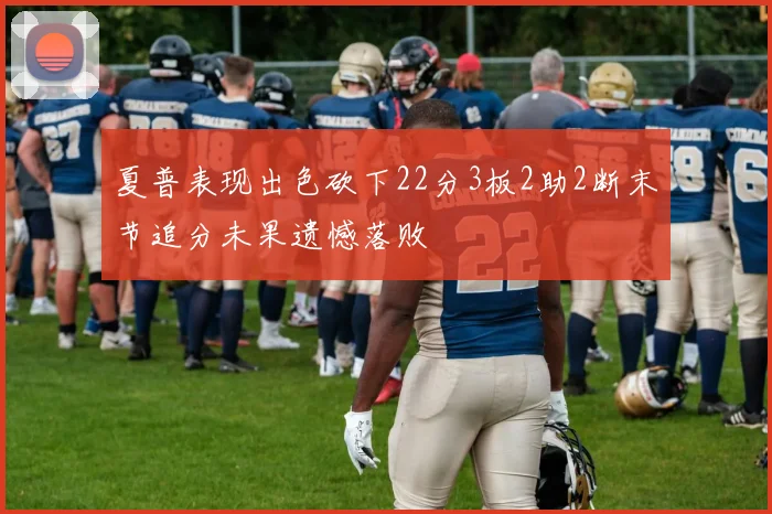夏普表现出色砍下22分3板2助2断末节追分未果遗憾落败