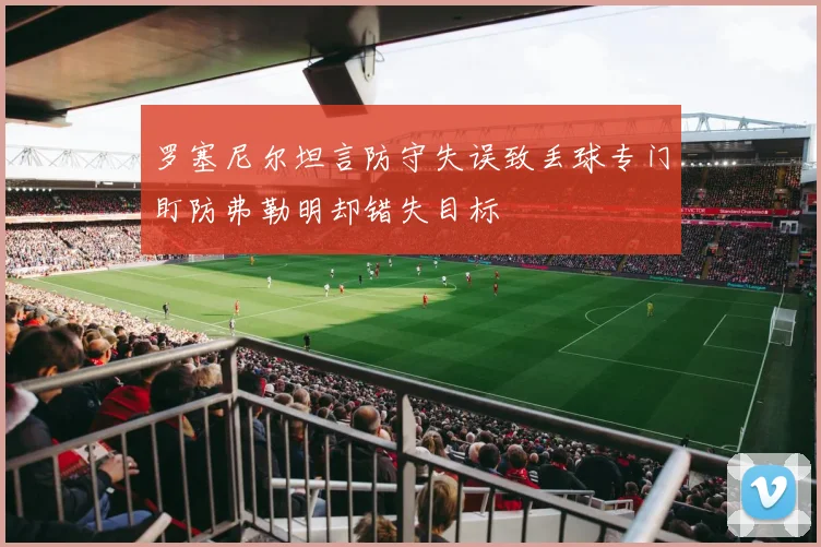 罗塞尼尔坦言防守失误致丢球专门盯防弗勒明却错失目标