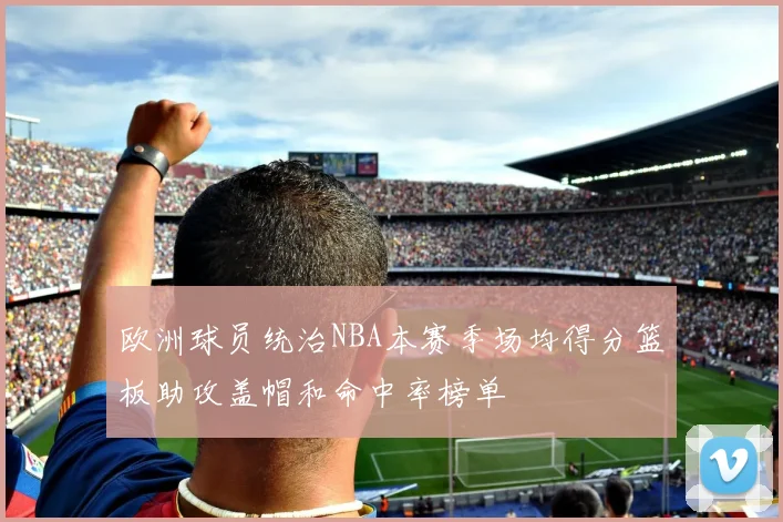 欧洲球员统治NBA本赛季场均得分篮板助攻盖帽和命中率榜单