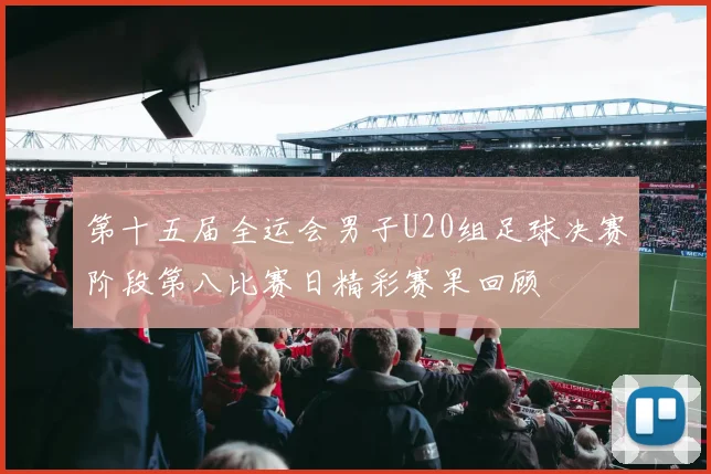 第十五届全运会男子U20组足球决赛阶段第八比赛日精彩赛果回顾