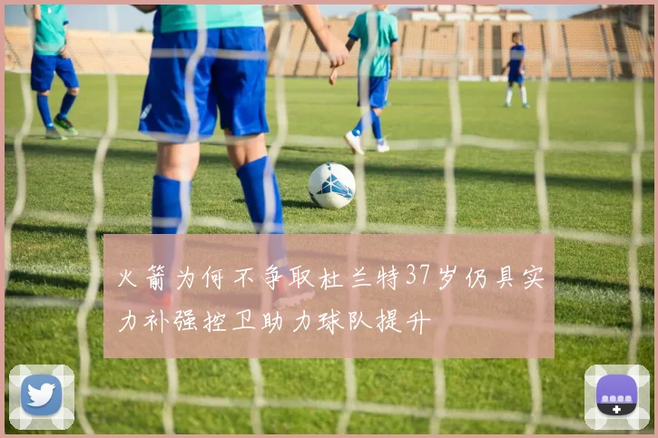 火箭为何不争取杜兰特37岁仍具实力补强控卫助力球队提升