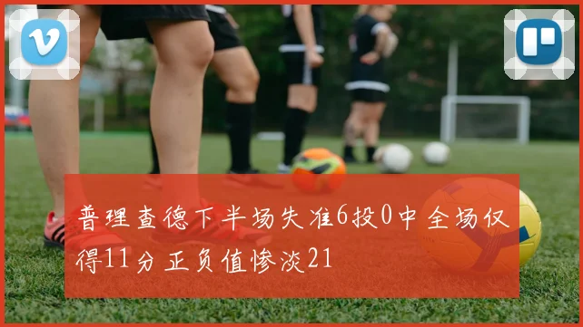 普理查德下半场失准6投0中全场仅得11分正负值惨淡21