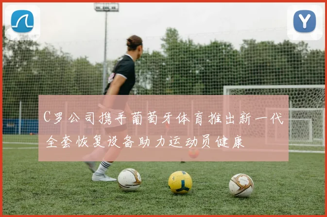 C罗公司携手葡萄牙体育推出新一代全套恢复设备助力运动员健康