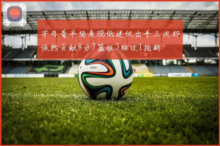 字母哥半场表现低迷仅出手三次却依然贡献8分7篮板3助攻1抢断