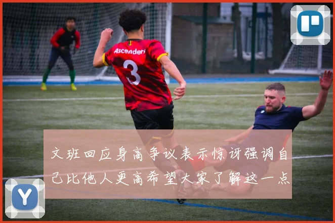 文班回应身高争议表示惊讶强调自己比他人更高希望大家了解这一点