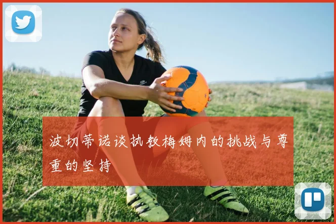 波切蒂诺谈执教梅姆内的挑战与尊重的坚持