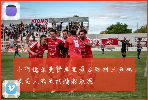 小阿德尔曼赞库里最后时刻三分绝技无人能及的精彩表现