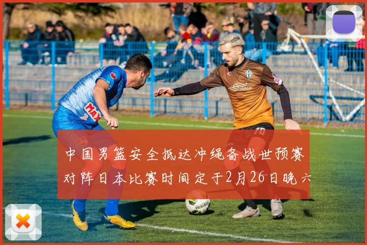 中国男篮安全抵达冲绳备战世预赛对阵日本比赛时间定于2月26日晚六点五分