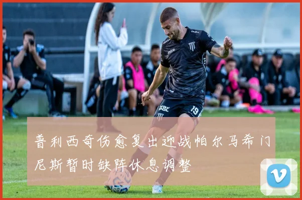 普利西奇伤愈复出迎战帕尔马希门尼斯暂时缺阵休息调整