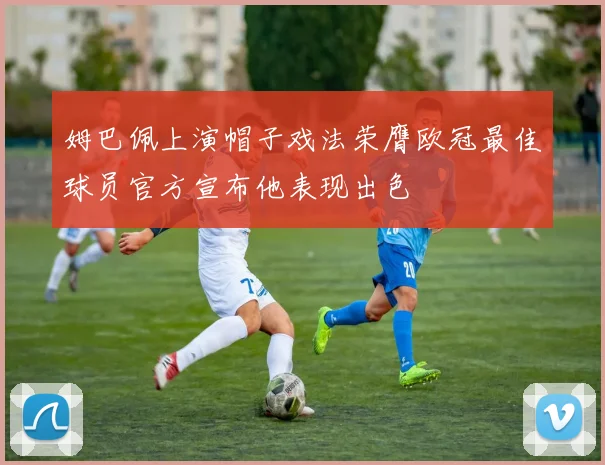 姆巴佩上演帽子戏法荣膺欧冠最佳球员官方宣布他表现出色