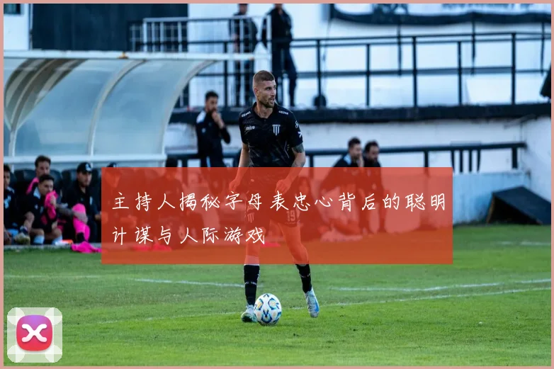 主持人揭秘字母表忠心背后的聪明计谋与人际游戏